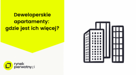 Deweloperskie apartamenty: gdzie jest ich więcej?